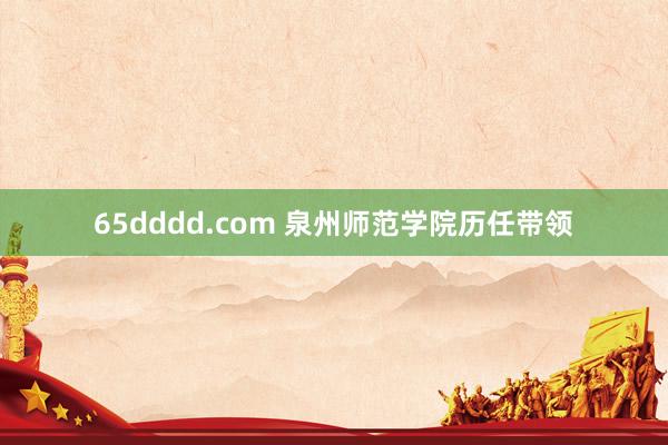 65dddd.com 泉州师范学院历任带领