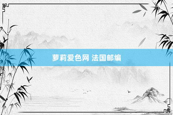萝莉爱色网 法国邮编