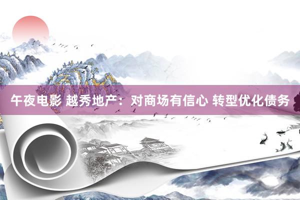 午夜电影 越秀地产：对商场有信心 转型优化债务