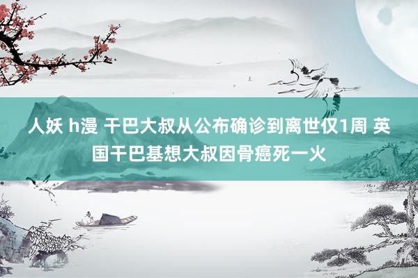 人妖 h漫 干巴大叔从公布确诊到离世仅1周 英国干巴基想大叔因骨癌死一火