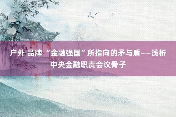 户外 品牌 “金融强国”所指向的矛与盾——浅析中央金融职责会议骨子