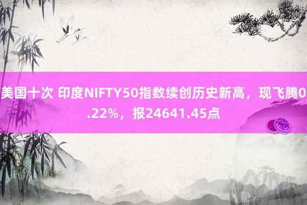 美国十次 印度NIFTY50指数续创历史新高，现飞腾0.22%，报24641.45点
