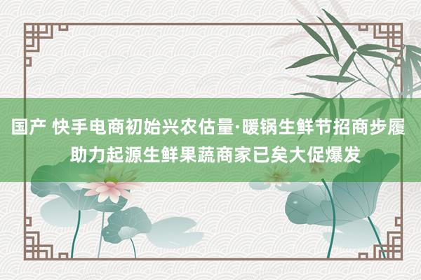 国产 快手电商初始兴农估量·暖锅生鲜节招商步履   助力起源生鲜果蔬商家已矣大促爆发