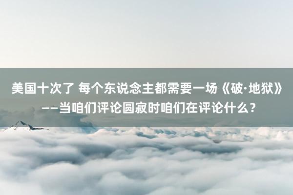 美国十次了 每个东说念主都需要一场《破·地狱》 ——当咱们评论圆寂时咱们在评论什么？