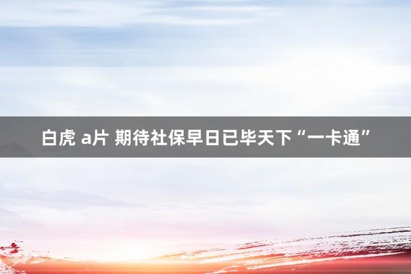 白虎 a片 期待社保早日已毕天下“一卡通”