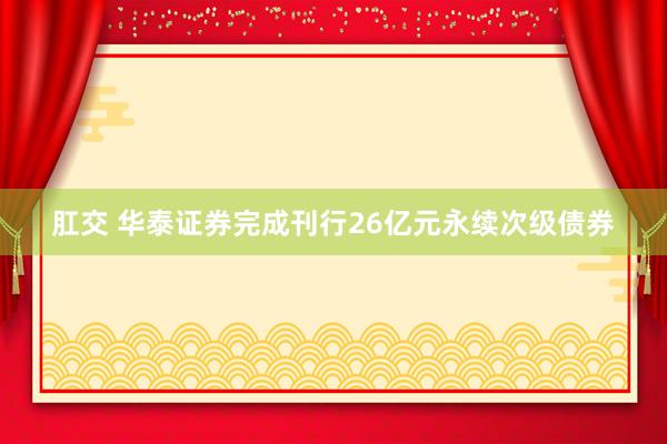 肛交 华泰证券完成刊行26亿元永续次级债券