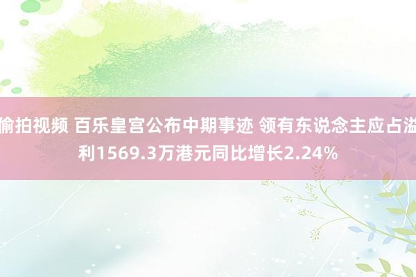 偷拍视频 百乐皇宫公布中期事迹 领有东说念主应占溢利1569.3万港元同比增长2.24%