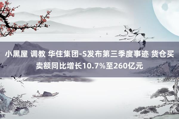 小黑屋 调教 华住集团-S发布第三季度事迹 货仓买卖额同比增长10.7%至260亿元