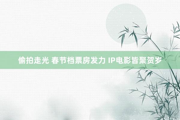 偷拍走光 春节档票房发力 IP电影皆聚贺岁
