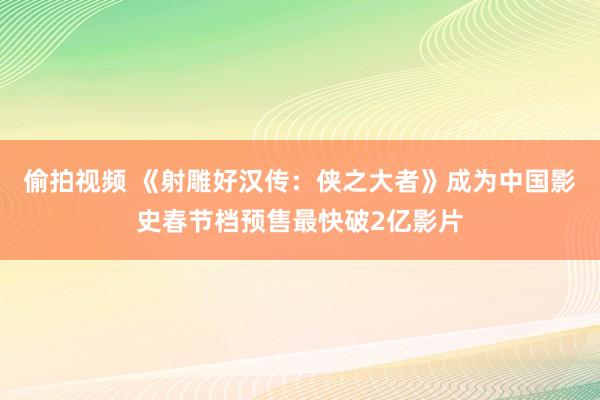 偷拍视频 《射雕好汉传：侠之大者》成为中国影史春节档预售最快破2亿影片