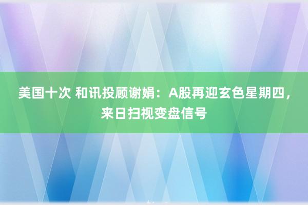 美国十次 和讯投顾谢娟：A股再迎玄色星期四，来日扫视变盘信号