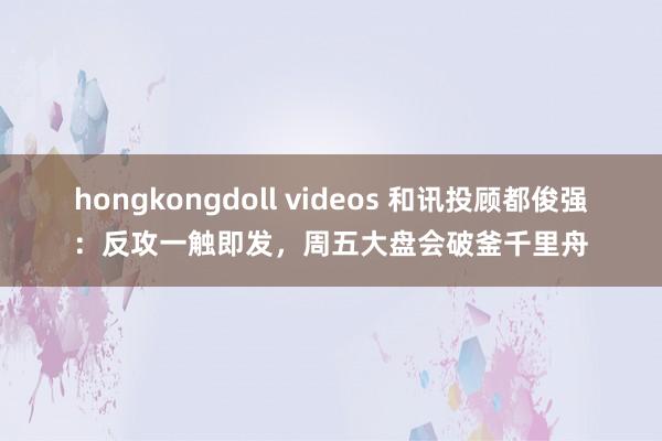 hongkongdoll videos 和讯投顾都俊强：反攻一触即发，周五大盘会破釜千里舟