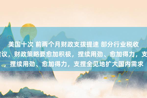 美国十次 前两个月财政支拨提速 部分行业税收同比大增 财政部明确建议，财政策略要愈加积极，捏续用劲、愈加得力，支捏全见地扩大国内需求