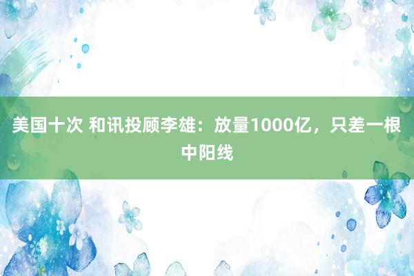 美国十次 和讯投顾李雄：放量1000亿，只差一根中阳线
