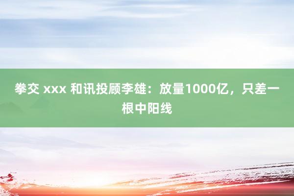 拳交 xxx 和讯投顾李雄：放量1000亿，只差一根中阳线