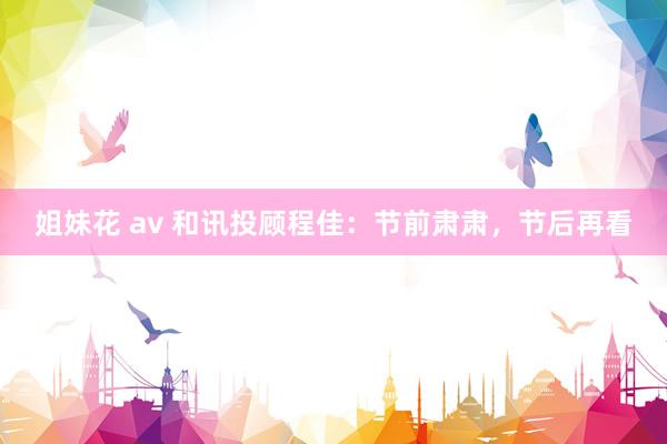 姐妹花 av 和讯投顾程佳：节前肃肃，节后再看